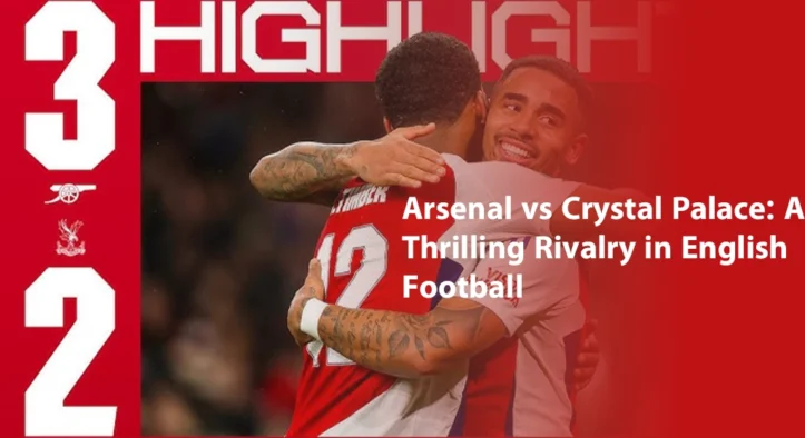 Arsenal vs Crystal Palace: A Thrilling Rivalry in English Football