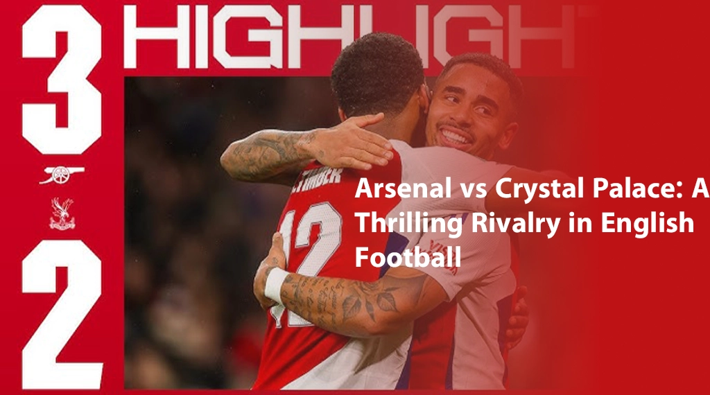 Arsenal vs Crystal Palace: A Thrilling Rivalry in English Football